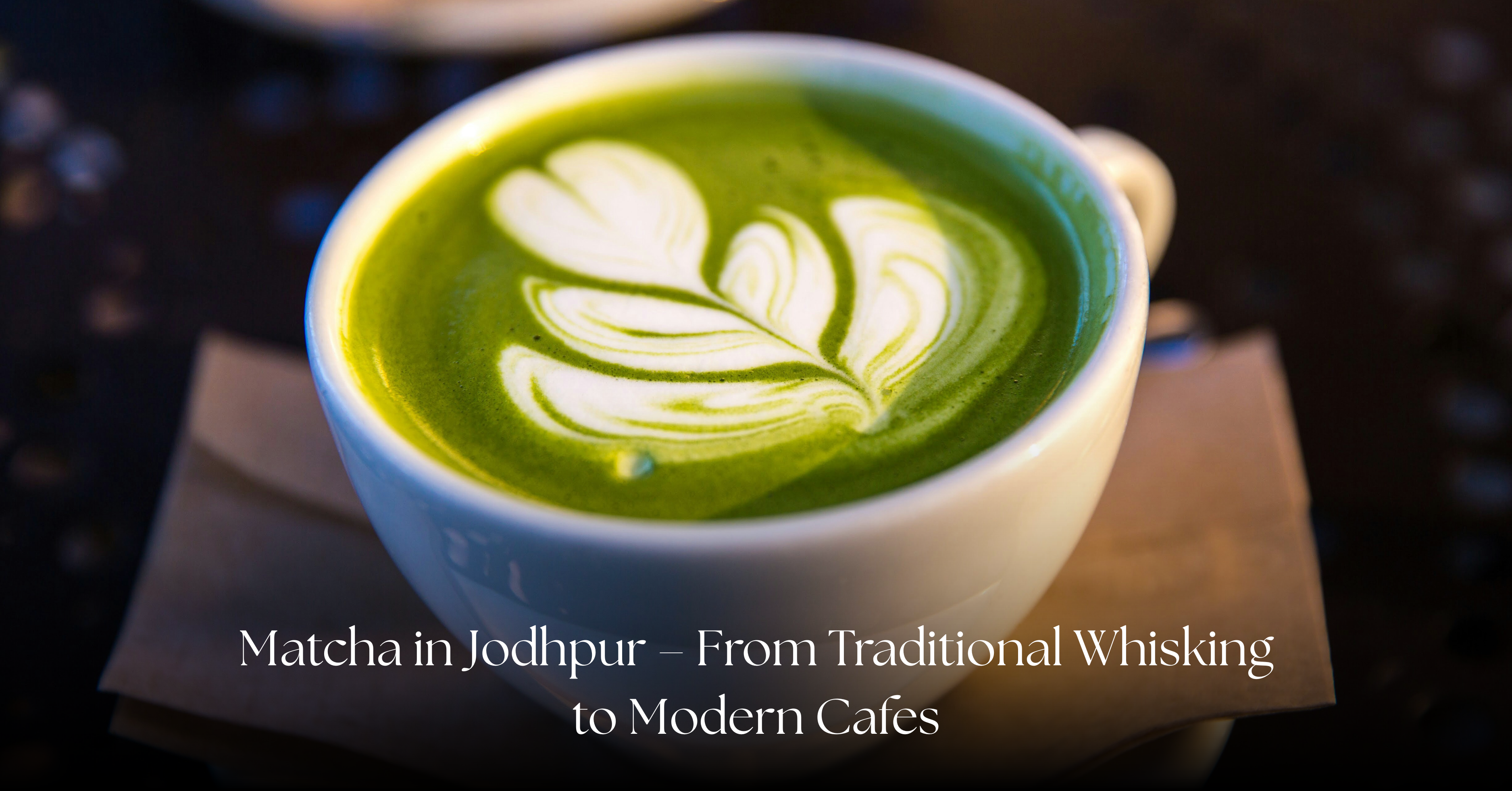 Matcha in Jodhpur – From Traditional Whisking to Modern Cafes